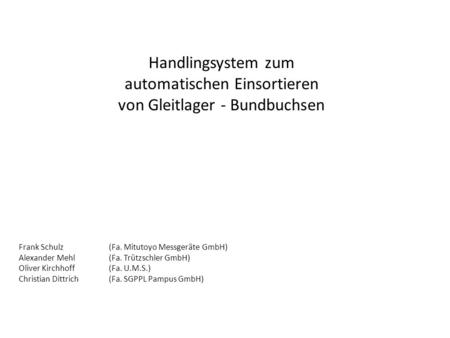 Handlingsystem zum automatischen Einsortieren von Gleitlager - Bundbuchsen Frank Schulz (Fa. Mitutoyo Messgeräte GmbH) Alexander Mehl (Fa. Trützschler.