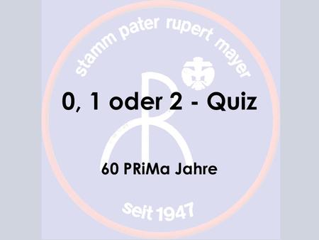 0, 1 oder 2 - Quiz 60 PRiMa Jahre. Spielregeln Wer mitspielen will, steht auf Wer ein Frage falsch beantwortet, setzt sich hin Wenn die Runde vorbei ist,