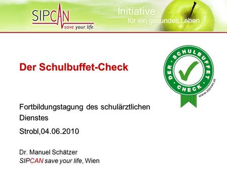 Der Schulbuffet-Check Fortbildungstagung des schulärztlichen Dienstes Strobl,04.06.2010 Dr. Manuel Schätzer SIPCAN save your life, Wien.
