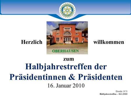 Distrikt 1870 Halbjahrestreffen – 16.1.2010 Herzlich willkommen Halbjahrestreffen der Präsidentinnen & Präsidenten 16. Januar 2010 zum.