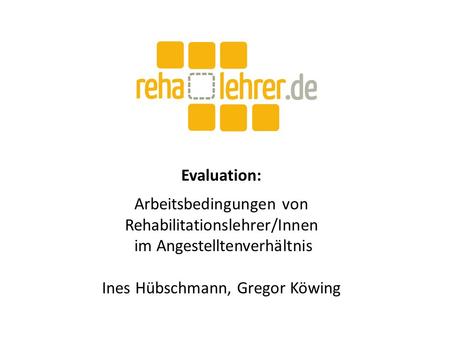 Evaluation: Arbeitsbedingungen von Rehabilitationslehrer/Innen im Angestelltenverhältnis Ines Hübschmann, Gregor Köwing.