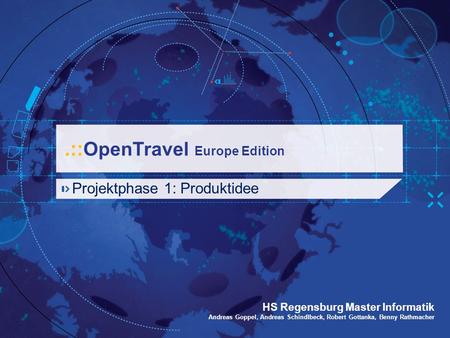 .:: OpenTravel Europe Edition Projektphase 1: Produktidee HS Regensburg Master Informatik Andreas Goppel, Andreas Schindlbeck, Robert Gottanka, Benny Rathmacher.