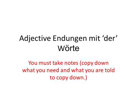 Adjective Endungen mit der W örte You must take notes (copy down what you need and what you are told to copy down.)