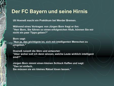 Uli Hoeneß macht ein Praktikum bei Werder Bremen. Während eines Vortrages von Jürgen Born fragt er ihn: Herr Born, Sie führen so einen erfolgreichen Klub,