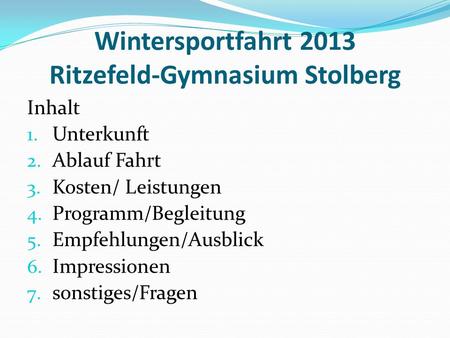 Wintersportfahrt 2013 Ritzefeld-Gymnasium Stolberg Inhalt 1. Unterkunft 2. Ablauf Fahrt 3. Kosten/ Leistungen 4. Programm/Begleitung 5. Empfehlungen/Ausblick.