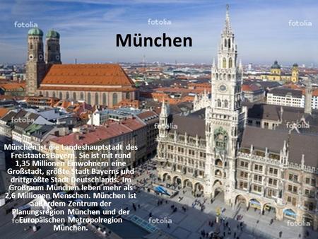 München München ist die Landeshauptstadt des Freistaates Bayern. Sie ist mit rund 1,35 Millionen Einwohnern eine Großstadt, größte Stadt Bayerns und drittgrößte.