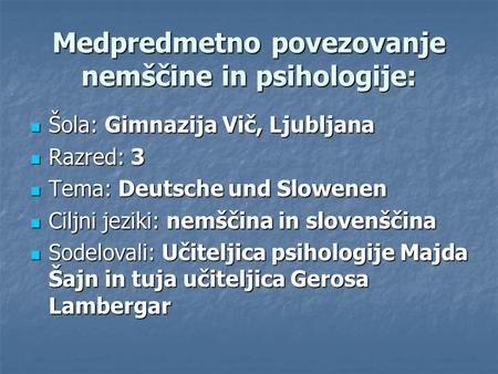 Medpredmetno povezovanje nemščine in psihologije: Šola: Gimnazija Vič, Ljubljana Šola: Gimnazija Vič, Ljubljana Razred: 3 Razred: 3 Tema: Deutsche und.
