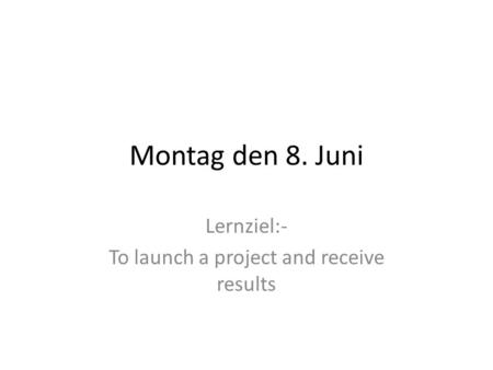Montag den 8. Juni Lernziel:- To launch a project and receive results.