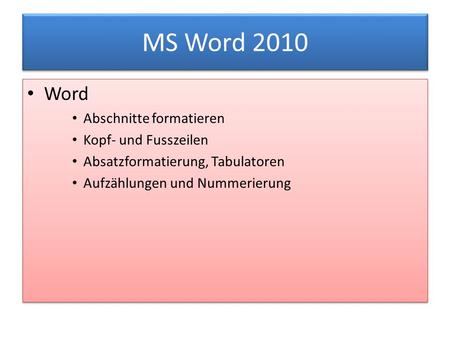 MS Word 2010 Word Abschnitte formatieren Kopf- und Fusszeilen Absatzformatierung, Tabulatoren Aufzählungen und Nummerierung Word Abschnitte formatieren.