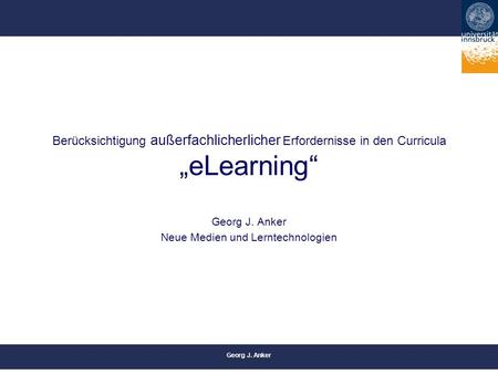 Georg J. Anker Berücksichtigung außerfachlicherlicher Erfordernisse in den Curricula „eLearning“ Georg J. Anker Neue Medien und Lerntechnologien.