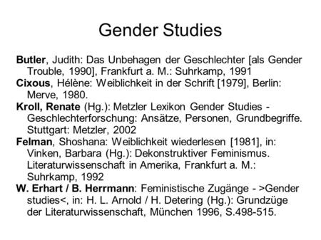 Gender Studies Butler, Judith: Das Unbehagen der Geschlechter [als Gender Trouble, 1990], Frankfurt a. M.: Suhrkamp, 1991 Cixous, Hélène: Weiblichkeit.