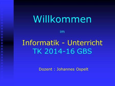 Willkommen im Informatik - Unterricht TK 2014-16 GBS Dozent : Johannes Ospelt.