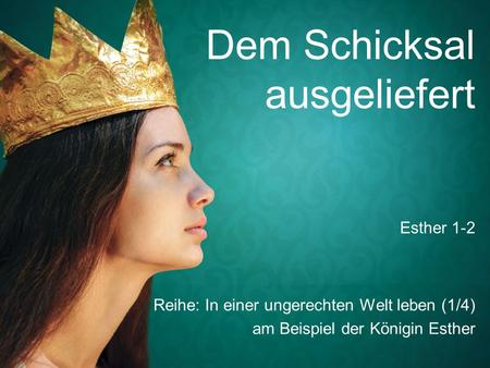 Dem Schicksal ausgeliefert Reihe: In einer ungerechten Welt leben (1/4) am Beispiel der Königin Esther Esther 1-2.