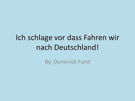 Ich schlage vor dass Fahren wir nach Deutschland! By: Dominick Furst.