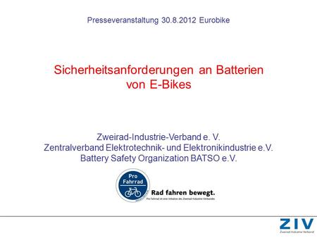 Presseveranstaltung 30.8.2012 Eurobike Sicherheitsanforderungen an Batterien von E-Bikes Zweirad-Industrie-Verband e. V. Zentralverband Elektrotechnik-