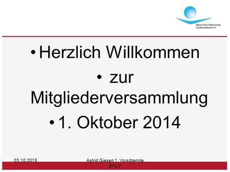 Herzlich Willkommen zur Mitgliederversammlung 1. Oktober 2014 03.10.2015Astrid Giesen 1. Vorsitzende BHLV.