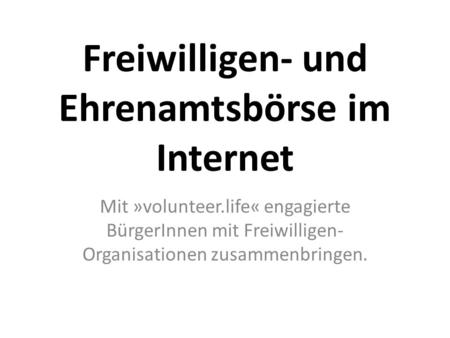 Freiwilligen- und Ehrenamtsbörse im Internet Mit »volunteer.life« engagierte BürgerInnen mit Freiwilligen- Organisationen zusammenbringen.