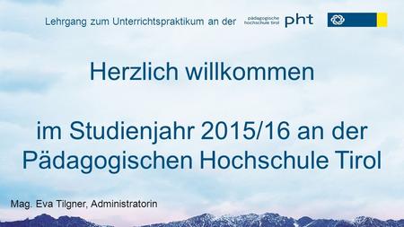Herzlich willkommen im Studienjahr 2015/16 an der Pädagogischen Hochschule Tirol Mag. Eva Tilgner, Administratorin Lehrgang zum Unterrichtspraktikum an.