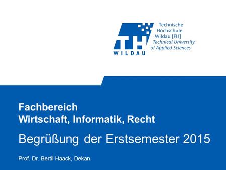 Fachbereich Wirtschaft, Informatik, Recht Begrüßung der Erstsemester 2015 Prof. Dr. Bertil Haack, Dekan.