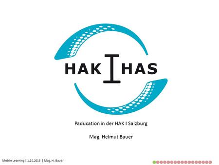 Mobile Learning | 1.10.2015 | Mag. H. Bauer Paducation in der HAK I Salzburg Mag. Helmut Bauer.