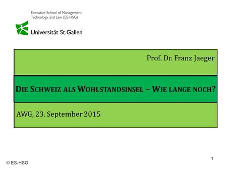 1 © ES-HSG Prof. Dr. Franz Jaeger AWG, 23. September 2015 D IE S CHWEIZ ALS W OHLSTANDSINSEL – W IE LANGE NOCH ?