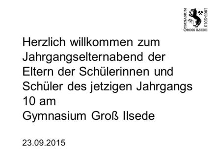 Herzlich willkommen zum Jahrgangselternabend der Eltern der Schülerinnen und Schüler des jetzigen Jahrgangs 10 am Gymnasium Groß Ilsede 23.09.2015.