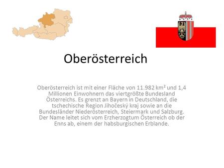 Oberösterreich Oberösterreich ist mit einer Fläche von 11.982 km² und 1,4 Millionen Einwohnern das viertgrößte Bundesland Österreichs. Es grenzt an Bayern.