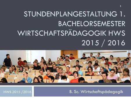 STUNDENPLANGESTALTUNG 1. BACHELORSEMESTER WIRTSCHAFTSPÄDAGOGIK HWS 2015 / 2016 B. Sc. Wirtschaftspädagogik HWS 2015 /2016 1.
