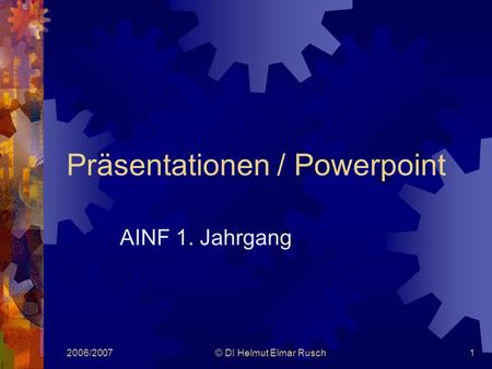 2006/2007© DI Helmut Elmar Rusch1 Präsentationen / Powerpoint AINF 1. Jahrgang.