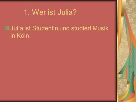 1. Wer ist Julia? Julia ist Studentin und studiert Musik in Köln.