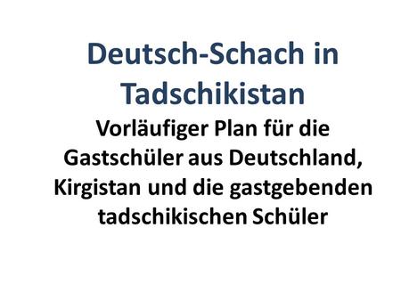 Deutsch-Schach in Tadschikistan Vorläufiger Plan für die Gastschüler aus Deutschland, Kirgistan und die gastgebenden tadschikischen Schüler.