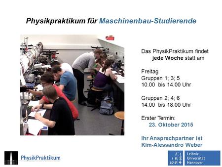 Physikpraktikum für Maschinenbau-Studierende Das PhysikPraktikum findet jede Woche statt am Freitag Gruppen 1; 3; 5 10.00 bis 14.00 Uhr Gruppen 2; 4; 6.