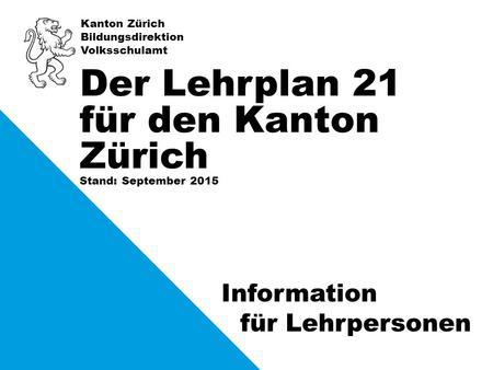 Kanton Zürich Bildungsdirektion Volksschulamt Stand: September 2015 Der Lehrplan 21 für den Kanton Zürich Information für Lehrpersonen.