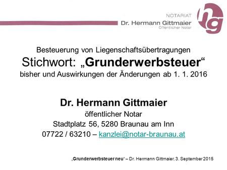 Besteuerung von Liegenschaftsübertragungen Stichwort: „Grunderwerbsteuer“ bisher und Auswirkungen der Änderungen ab 1. 1. 2016 Dr. Hermann Gittmaier öffentlicher.
