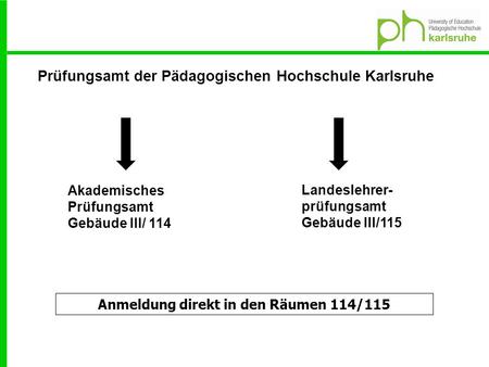 Prüfungsamt der Pädagogischen Hochschule Karlsruhe Akademisches Prüfungsamt Gebäude III/ 114 Landeslehrer- prüfungsamt Gebäude III/115 Anmeldung direkt.