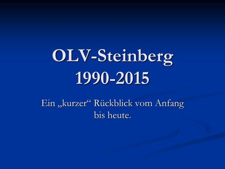 OLV-Steinberg 1990-2015 Ein „kurzer“ Rückblick vom Anfang bis heute.