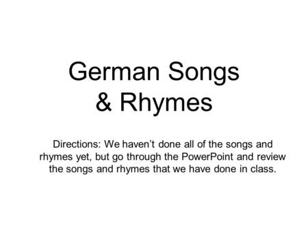 German Songs & Rhymes Directions: We haven’t done all of the songs and rhymes yet, but go through the PowerPoint and review the songs and rhymes that we.