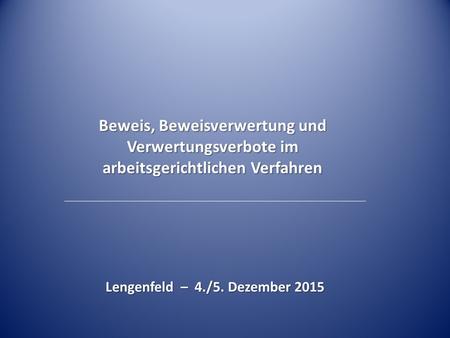 Beweis, Beweisverwertung und Verwertungsverbote im arbeitsgerichtlichen Verfahren Lengenfeld – 4./5. Dezember 2015.