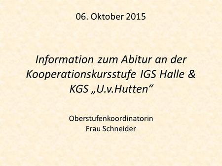 06. Oktober 2015 Information zum Abitur an der Kooperationskursstufe IGS Halle & KGS „U.v.Hutten“ Oberstufenkoordinatorin Frau Schneider.