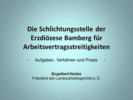 Die Schlichtungsstelle der Erzdiözese Bamberg für Arbeitsvertragsstreitigkeiten -Aufgaben, Verfahren und Praxis - Engelbert Heider Präsident des Landesarbeitsgerichts.