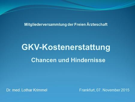 Mitgliederversammlung der Freien Ärzteschaft GKV-Kostenerstattung Chancen und Hindernisse Dr. med. Lothar Krimmel Frankfurt, 07. November 2015.