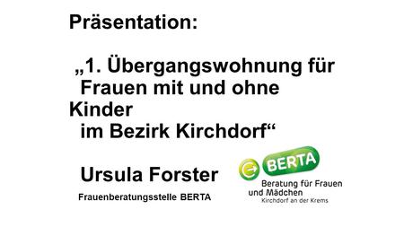 Präsentation: „1. Übergangswohnung für Frauen mit und ohne Kinder im Bezirk Kirchdorf“ Ursula Forster Frauenberatungsstelle BERTA.
