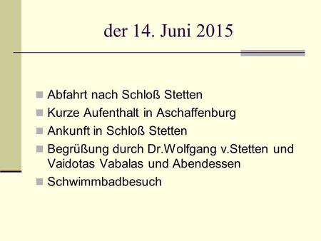 Der 14. Juni 2015 Abfahrt nach Schloß Stetten Kurze Aufenthalt in Aschaffenburg Ankunft in Schloß Stetten Begrüßung durch Dr.Wolfgang v.Stetten und Vaidotas.