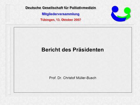 Deutsche Gesellschaft für Palliativmedizin Mitgliederversammlung Tübingen, 13. Oktober 2007 Bericht des Präsidenten Prof. Dr. Christof Müller-Busch.