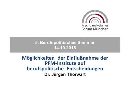 5. Berufspolitisches Seminar 14.10.2015 Möglichkeiten der Einflußnahme der PFM-Institute auf berufspolitische Entscheidungen Dr. Jürgen Thorwart.