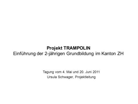 Projekt TRAMPOLIN Einführung der 2-jährigen Grundbildung im Kanton ZH Tagung vom 4. Mai und 20. Juni 2011 Ursula Schwager, Projektleitung.