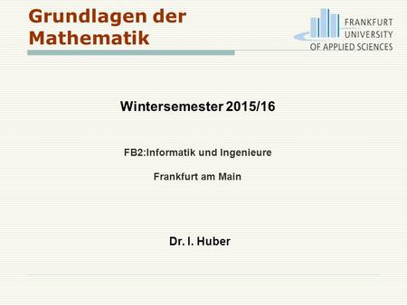 Grundlagen der Mathematik Wintersemester 2015/16 FB2:Informatik und Ingenieure Frankfurt am Main Dr. I. Huber.