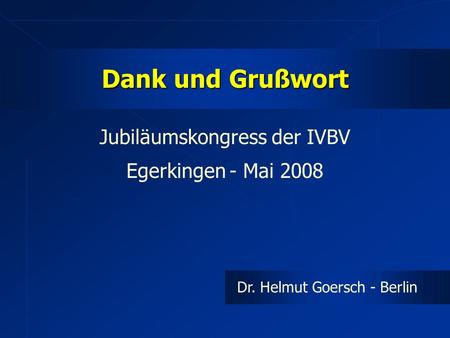 Dank und Grußwort Jubiläumskongress der IVBV Egerkingen - Mai 2008 Dr. Helmut Goersch - Berlin.