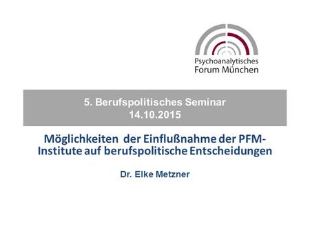 5. Berufspolitisches Seminar 14.10.2015 Möglichkeiten der Einflußnahme der PFM- Institute auf berufspolitische Entscheidungen Dr. Elke Metzner.