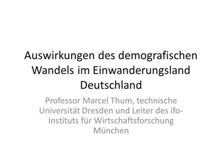 Auswirkungen des demografischen Wandels im Einwanderungsland Deutschland Professor Marcel Thum, technische Universität Dresden und Leiter des ifo-Instituts.